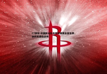 C7娱乐-中国跳水队包揽世锦赛全部金牌，创历史最佳战绩