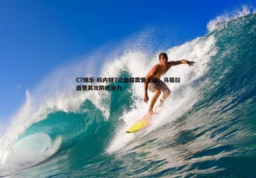 C7娱乐-科内特7记盖帽震慑全场，马祖拉盛赞其攻防统治力