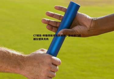 C7娱乐-利雅得新月攻势如潮，洛迪破门因越位憾失先机