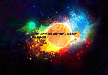 C7娱乐-战术分析揭示胜利密码，深度解析联赛关键战役