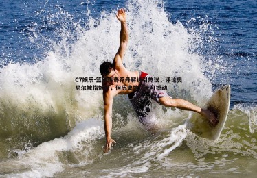 C7娱乐-篮球传奇乔丹解说引热议，评论奥尼尔被指嫉妒，但历史地位无可撼动