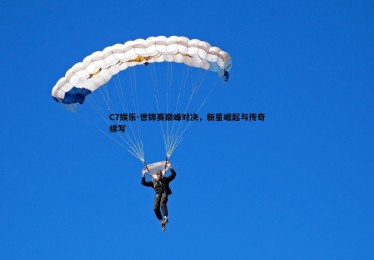C7娱乐-世锦赛巅峰对决，新星崛起与传奇续写