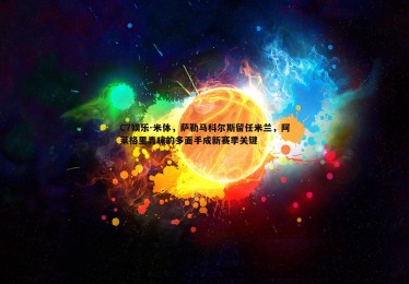 C7娱乐-米体，萨勒马科尔斯留任米兰，阿莱格里青睐的多面手成新赛季关键