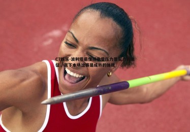 C7娱乐-波利塔诺懂得承受压力是实力的象征，赢下本场比赛是成熟的体现