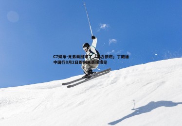 C7娱乐-兄弟萌回家了「威力依燃」丁威迪中国行8月2日即刻来袭现场见