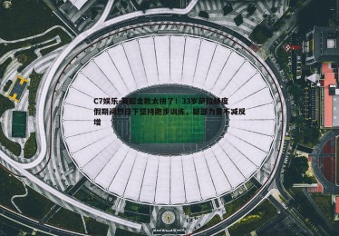 C7娱乐-英超金靴太拼了！33岁萨拉赫度假期间烈日下坚持跑步训练，腿部力量不减反增