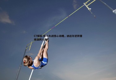 C7娱乐-抢七大战惊心动魄，纳达尔逆转晋级温网八强