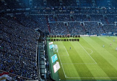C7娱乐-16岁新星帅惟浩闪耀中乙赛场 连场破门+绝杀重现U16国足夺冠辉煌