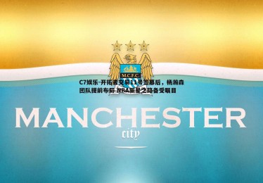 C7娱乐-开拓者交易11号签幕后，杨瀚森团队提前布局 NBA新星之路备受瞩目