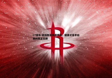 C7娱乐-老将阵容再遭质疑，健康才是季后赛的真正王牌