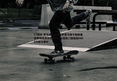 C7娱乐-罗马诺，加拉塔萨雷与那不勒斯重启奥斯梅恩转会谈判，土超豪门面临超6000万欧元要价